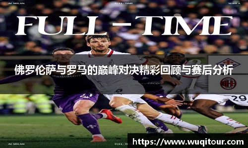 佛罗伦萨与罗马的巅峰对决精彩回顾与赛后分析